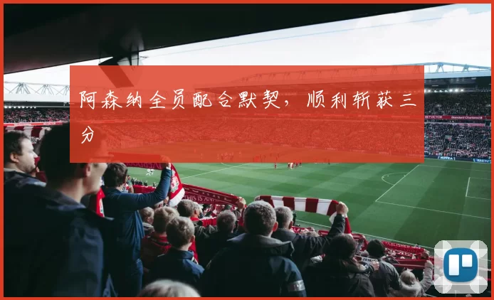 阿森纳全员配合默契，顺利斩获三分
