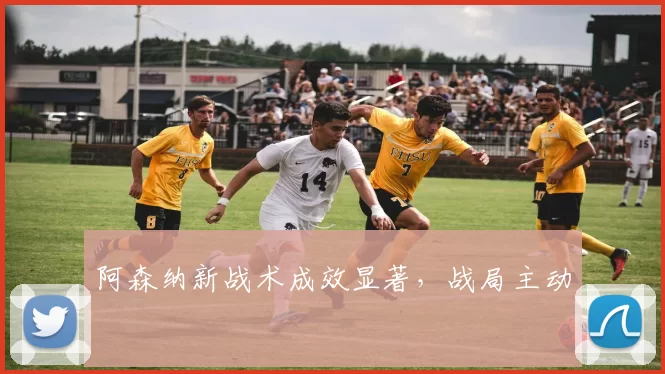 阿森纳新战术成效显著，战局主动